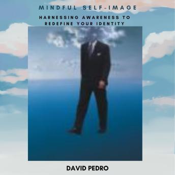 Mindful Self-Image: Harnessing Awareness to Redefine Your Identity