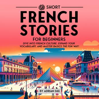 69 Short French Stories for Beginners: Dive Into French Culture, Expand Your Vocabulary, and Master Basics the Fun Way!