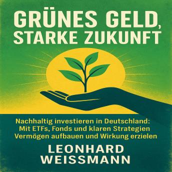 [German] - Grünes Geld, starke Zukunft: Nachhaltig investieren in Deutschland: Mit ETFs, Fonds und klaren Strategien Vermögen aufbauen und Wirkung erzielen