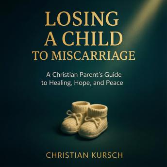 Losing a Child to Miscarriage: A Christian Parent’s Guide to Healing, Hope, and Peace