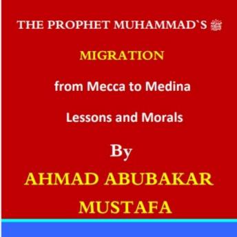 The Prophet’s Migration from Makkah to Madinah: Lessons and Morals: A Remarkable Journey of Faith, Sacrifice, Courage, and Complete Trust in Allah