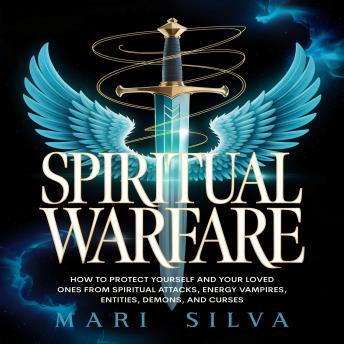 Spiritual Warfare: How to Protect Yourself and Your Loved Ones from Spiritual Attacks, Energy Vampires, Entities, Demons, and Curses