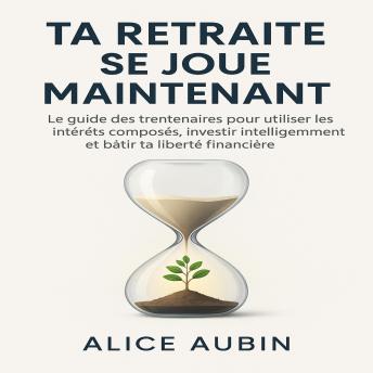 [French] - Ta Retraite se Joue Maintenant: Le guide des trentenaires pour utiliser les intérêts composés, investir intelligemment et bâtir ta liberté financière.