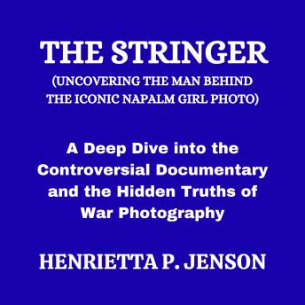 The Stringer (Uncovering the Man Behind the Iconic Napalm Girl Photo): A Deep Dive into the Controversial Documentary and the Hidden Truths of War Photography