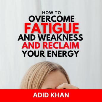 How to Overcome Fatigue and Weakness and Reclaim Your Energy