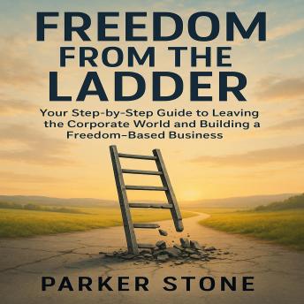 Freedom From The Ladder: Your Step-by-Step Guide to Leaving the Corporate World and Building a Freedom-Based Business