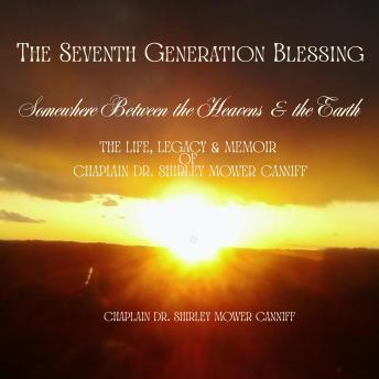 The Seventh Generation Blessing: Somewhere Between the Heavens and the Earth the Life, Legacy & Memoir of Chaplain Dr. Shirley Mower Canniff