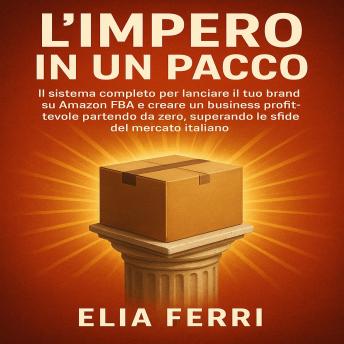 [Italian] - L’Impero in un Pacco: IL sistema completo per lanciare il tuo brand su Amazon FBA e creare un business profittevole partendo da zero, superando le sfide del mercato italiano.