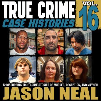 True Crime Case Histories - Volume 16: 12 Disturbing True Crime Stories of Murder, Deception, and Mayhem