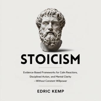 Stoicism: Evidence-Based Frameworks for Calm Reactions, Disciplined Action, and Mental Clarity—Without Constant Willpower