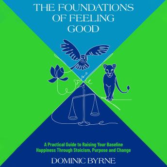 The Foundations of Feeling Good: A Practical Guide to Raising Your Baseline Happiness Through Stoicism, Purpose, and Change