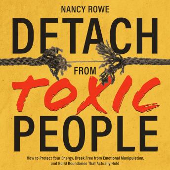 Detach From Toxic People: How to Protect Your Energy, Break Free from Emotional Manipulation, and Build Boundaries That Actually Hold
