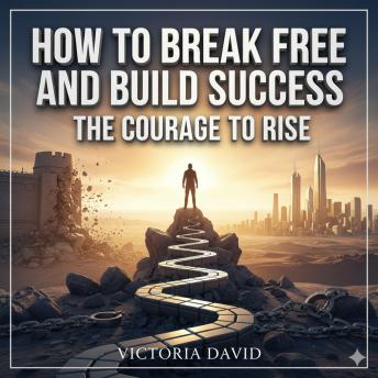 How to Break Free and Build Success: The Courage to Rise