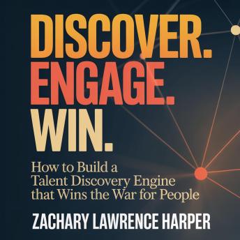 DISCOVER. ENGAGE. WIN.: How to Build a Talent Discovery Engine that Wins the War for People