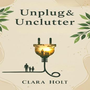 Unplug & Unclutter: Reclaim Your Space, Time, and Family. A Practical Guide to Minimalist Living and Tech-Free Parenting for Calm and Connection Unplug & Unclutter