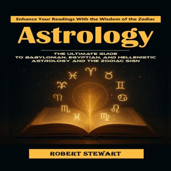 Astrology: Enhance Your Readings With the Wisdom of the Zodiac (The Ultimate Guide to Babylonian, Egyptian, and Hellenistic Astrology and the Zodiac Sign)