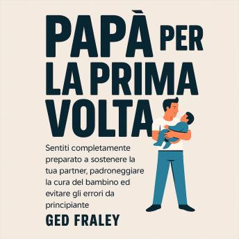 [Italian] - Papà per la Prima Volta: Sentiti Completamente Preparato a Sostenere la Tua Partner, Padroneggiare la Cura del Bambino ed Evitare gli Errori da Principiante