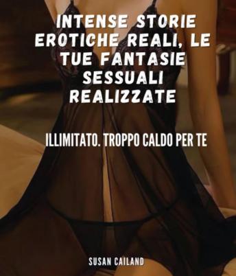 [Italian] - INTENSE STORIE EROTICHE REALI, LE TUE FANTASIE SESSUALI REALIZZATE: ILLIMITATO TROPPO CALDO PER TE
