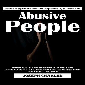 Abusive People: How to Recognize and Deal With People Who Try to Control You (Identifying and Effectively Dealing With Narcissists, Sociopaths, Psychopaths and Toxic People)