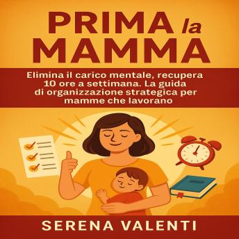 [Italian] - Prima la Mamma: Elimina il carico mentale, recupera 10 ore a settimana. La guida di organizzazione strategica per mamme che lavorano