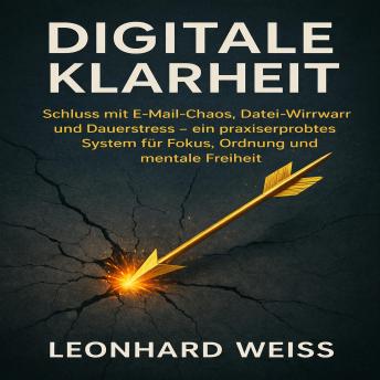 [German] - Digitale Klarheit: Schluss mit E-Mail-Chaos, Datei-Wirrwarr und Dauerstress – ein praxiserprobtes System für Fokus, Ordnung und mentale Freiheit