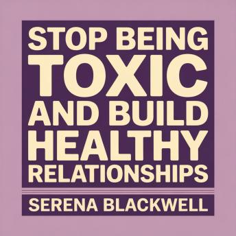 Stop Being Toxic and Build Healthy Relationships: A Healing Guide to Emotional Growth, Boundaries, and Self-Awareness