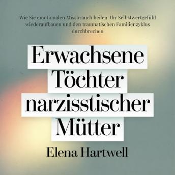 [German] - Erwachsene Töchter narzisstischer Mütter: Wie Sie emotionalen Missbrauch heilen, Ihr Selbstwertgefühl wiederaufbauen und den traumatischen Familienzyklus durchbrechen