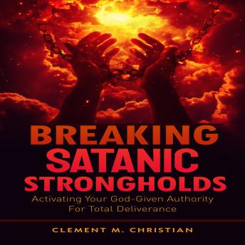 Breaking Satanic Strongholds:: Activating Your God-Given Authority for Total Deliverance