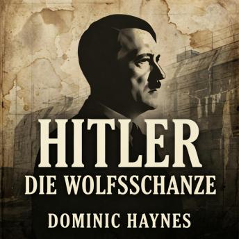 [German] - Hitler: Die Wolfsschanze: Eine erzählte Geschichte des Diktators, der die Welt in Brand setzte