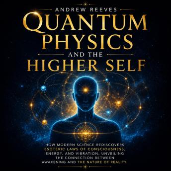 Quantum Physics and the Higher Self: How Modern Science Rediscovers Esoteric Laws of Consciousness, Energy, and Vibration, Unveiling the Connection Between Awakening and the Nature of Reality