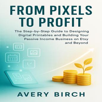 From Pixels to Profit: The Step-by-Step Guide to Designing Digital Printables and Building Your Passive Income Business on Etsy and Beyond