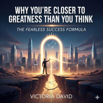 Why You’re Closer to Greatness Than You Think: The Fearless Success Formula