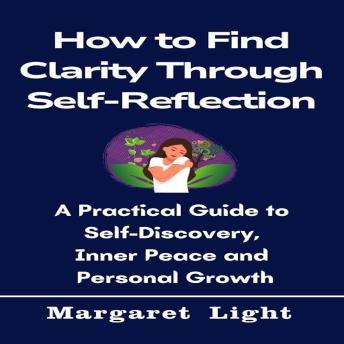 How to Find Clarity Through Self-Reflection: A Practical Guide to Self-Discovery, Inner Peace and Personal Growth.
