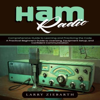 Ham Radio: Comprehensive Guide to Learning and Practicing the Code (A Practical Beginner’s Guide to Licensing, Equipment Setup, and Confident Communication)