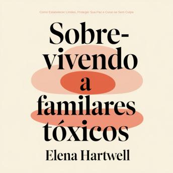 [Portuguese] - Sobrevivendo a Familiares Tóxicos: Como Estabelecer Limites, Proteger Sua Paz e Curar-se Sem Culpa
