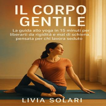 [Italian] - IL Corpo Gentile: La guida allo yoga in 15 minuti per liberarti da rigidità e mal di schiena, pensata per chi lavora seduto.