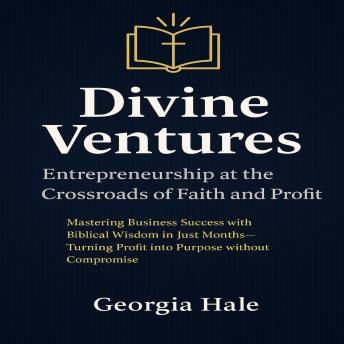 Divine Ventures: Entrepreneurship at the Crossroads of Faith and Profit: Mastering Business Success with Biblical Wisdom in Just Months—Turning Profit into Purpose without Compromise