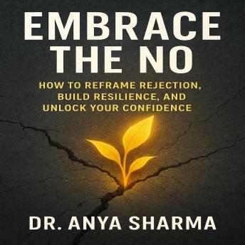 Embrace the No: How to Reframe Rejection, Build Resilience, and Unlock Your Confidence