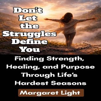Don’t Let the Struggles Define You: Finding Strength, Healing, and Purpose Through Life’s Hardest Seasons