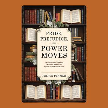 Pride, Prejudice, and Power Moves: Jane Austen’s Timeless Lessons for Networking, Negotiation, and Social Success
