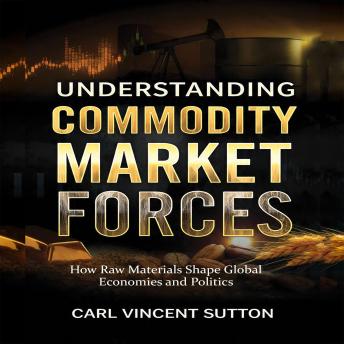 UNDERSTANDING COMMODITY MARKET FORCES: How Raw Materials Shape Global Economies and Politics