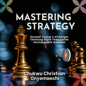 Mastering Strategy: Donald Trump's strategic thinking style that yields unstoppable success