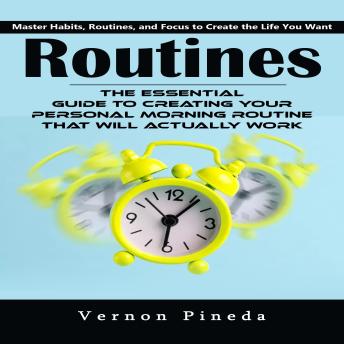 Routines: Master Habits, Routines, and Focus to Create the Life You Want (The Essential Guide to Creating Your Personal Morning Routine That Will Actually Work)