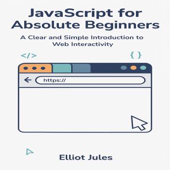JavaScript for Absolute Beginners: A Clear and Simple Introduction to Web Interactivity