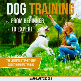 Dog Training: From Beginner to Expert: The Ultimate Step-by-Step Guide to Understanding Your Dog, Building Obedience, and Creating a Strong, Lasting Bond