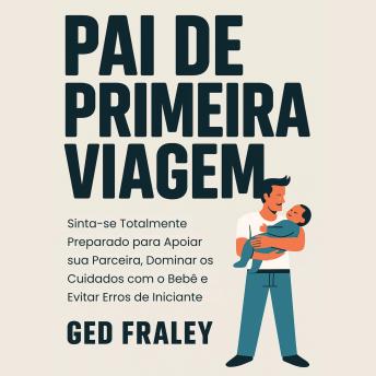 [Portuguese] - Pai de Primeira Viagem: Sinta-se Totalmente Preparado para Apoiar sua Parceira, Dominar os Cuidados com o Bebê e Evitar Erros de Iniciante