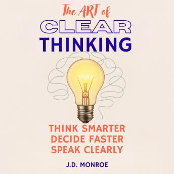 The Art of Clear Thinking: Think Smarter, Decide Faster, Speak Clearly