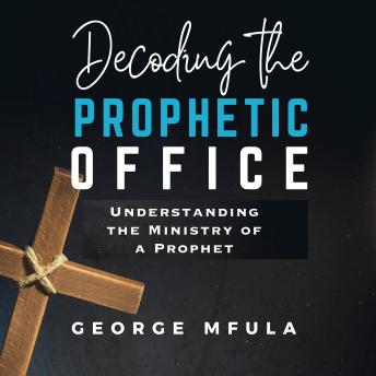 Decoding the Prophetic Office: UNDERSTANDING THE MINISTRY OF A PROPHET
