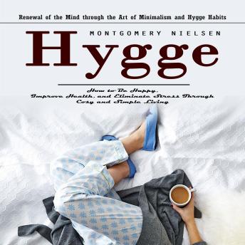 Hygge: Renewal of the Mind through the Art of Minimalism and Hygge Habits (How to Be Happy, Improve Health, and Eliminate Stress Through Cosy and Simple Living)