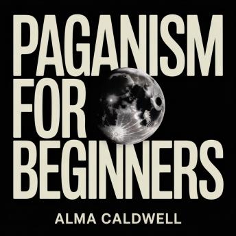 Paganism for Beginners: How to Start Pagan Practices, Rituals, Spellwork, Sabbats, and Nature Worship
